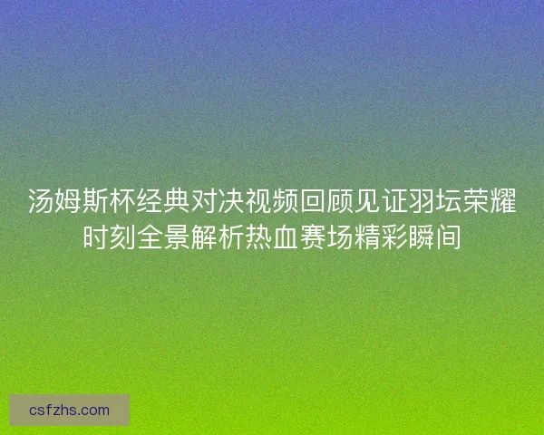 汤姆斯杯经典对决视频回顾见证羽坛荣耀时刻全景解析热血赛场精彩瞬间 汤姆斯杯经典对决视频回顾见证羽坛荣耀时刻全景解析热血赛场精彩瞬间
