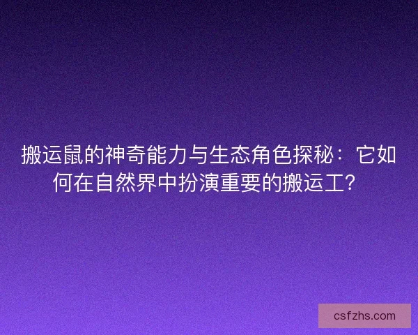 搬运鼠的神奇能力与生态角色探秘：它如何在自然界中扮演重要的搬运工？