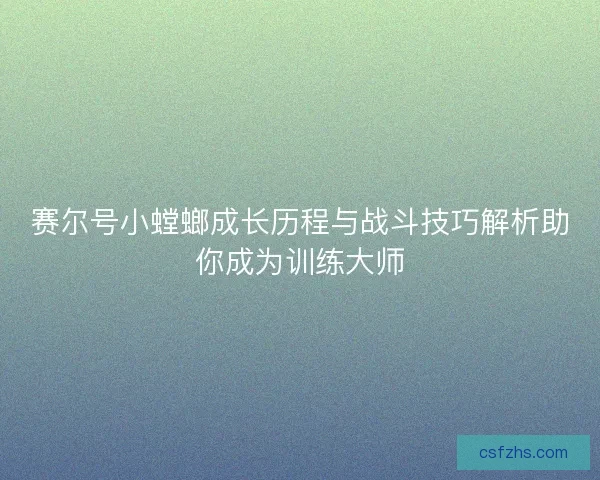 赛尔号小螳螂成长历程与战斗技巧解析助你成为训练大师
