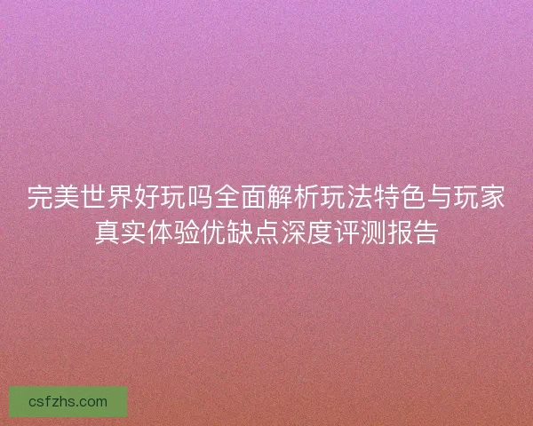 完美世界好玩吗全面解析玩法特色与玩家真实体验优缺点深度评测报告