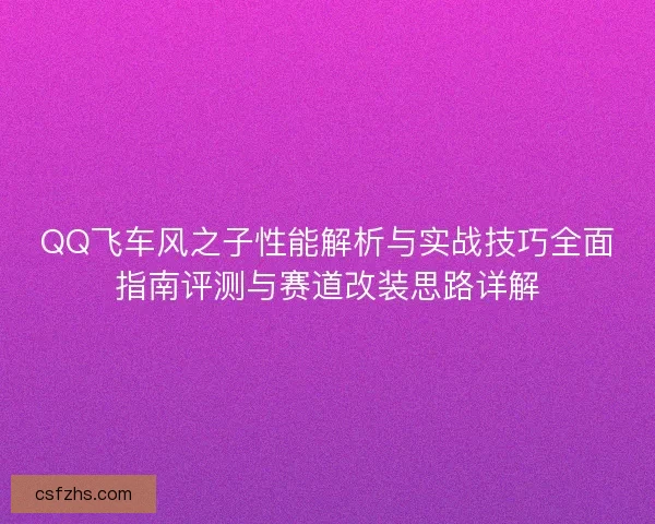 QQ飞车风之子性能解析与实战技巧全面指南评测与赛道改装思路详解
