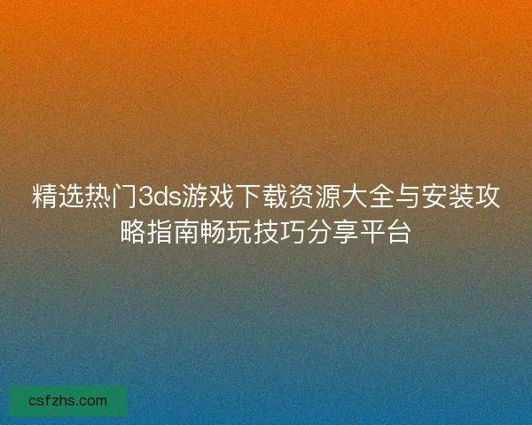精选热门3ds游戏下载资源大全与安装攻略指南畅玩技巧分享平台