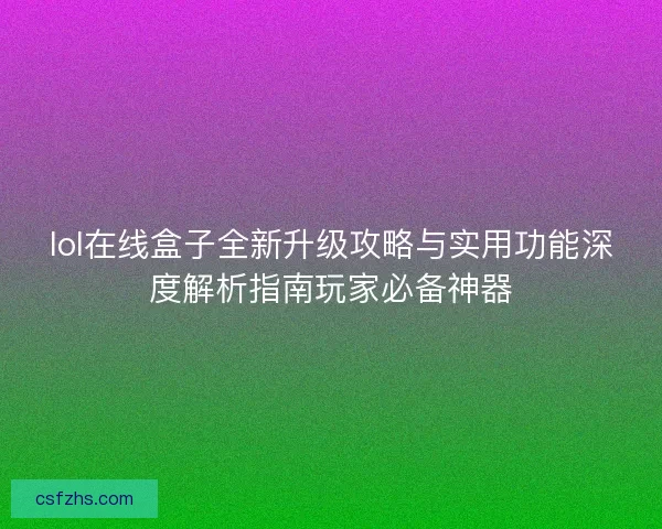 lol在线盒子全新升级攻略与实用功能深度解析指南玩家必备神器 lol在线盒子全新升级攻略与实用功能深度解析指南玩家必备神器