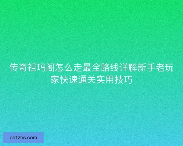 传奇祖玛阁怎么走最全路线详解新手老玩家快速通关实用技巧