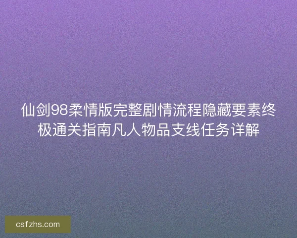 仙剑98柔情版完整剧情流程隐藏要素终极通关指南凡人物品支线任务详解