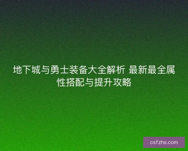 地下城与勇士装备大全解析 最新最全属性搭配与提升攻略