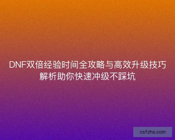 DNF双倍经验时间全攻略与高效升级技巧解析助你快速冲级不踩坑