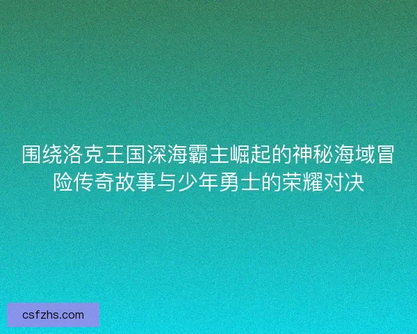 围绕洛克王国深海霸主崛起的神秘海域冒险传奇故事与少年勇士的荣耀对决 围绕洛克王国深海霸主崛起的神秘海域冒险传奇故事与少年勇士的荣耀对决