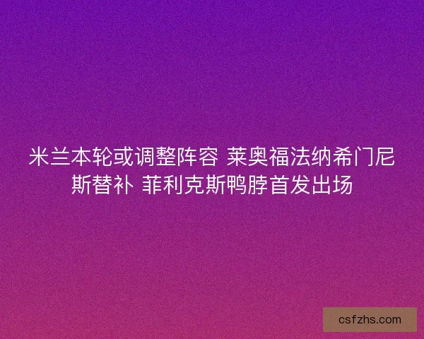 米兰本轮或调整阵容 莱奥福法纳希门尼斯替补 菲利克斯鸭脖首发出场