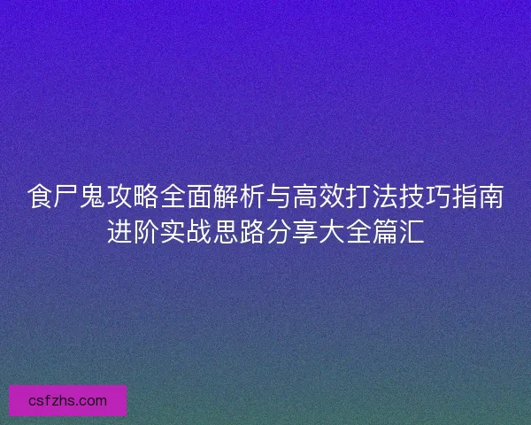 食尸鬼攻略全面解析与高效打法技巧指南进阶实战思路分享大全篇汇