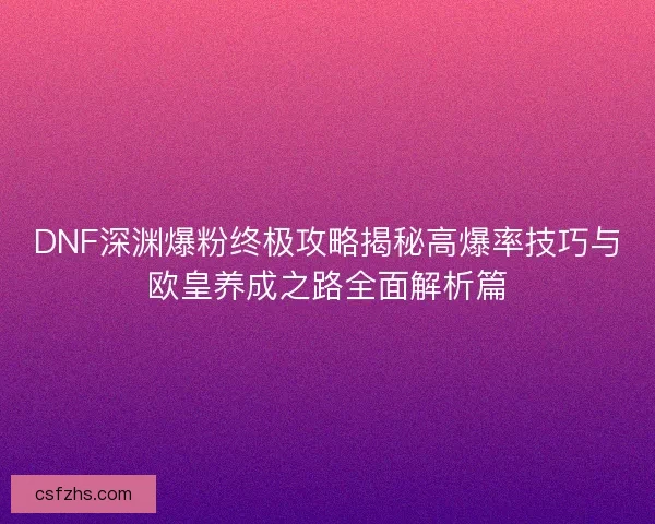 DNF深渊爆粉终极攻略揭秘高爆率技巧与欧皇养成之路全面解析篇 DNF深渊爆粉终极攻略揭秘高爆率技巧与欧皇养成之路全面解析篇