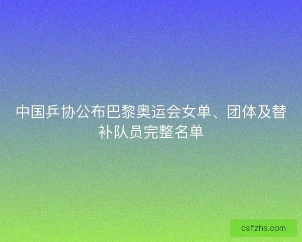 中国乒协公布巴黎奥运会女单、团体及替补队员完整名单 中国乒协公布巴黎奥运会女单、团体及替补队员完整名单