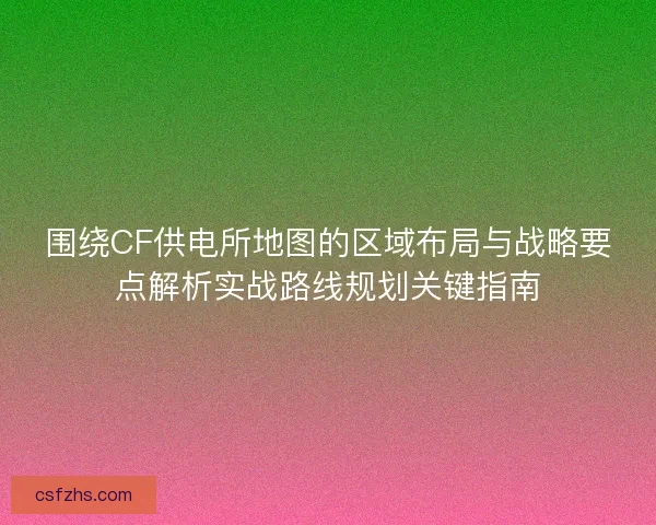 围绕CF供电所地图的区域布局与战略要点解析实战路线规划关键指南 围绕CF供电所地图的区域布局与战略要点解析实战路线规划关键指南