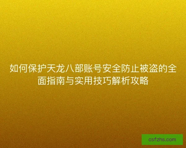 如何保护天龙八部账号安全防止被盗的全面指南与实用技巧解析攻略 如何保护天龙八部账号安全防止被盗的全面指南与实用技巧解析攻略