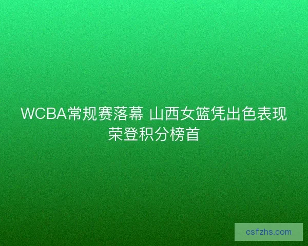 WCBA常规赛落幕 山西女篮凭出色表现荣登积分榜首