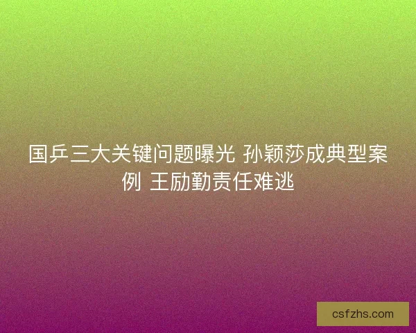 国乒三大关键问题曝光 孙颖莎成典型案例 王励勤责任难逃