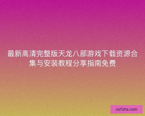 最新高清完整版天龙八部游戏下载资源合集与安装教程分享指南免费 最新高清完整版天龙八部游戏下载资源合集与安装教程分享指南免费