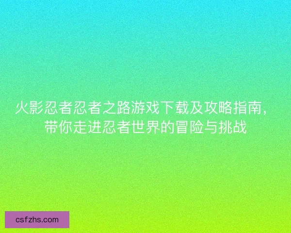 火影忍者忍者之路游戏下载及攻略指南,带你走进忍者世界的冒险与挑战 火影忍者忍者之路游戏下载及攻略指南,带你走进忍者世界的冒险与挑战