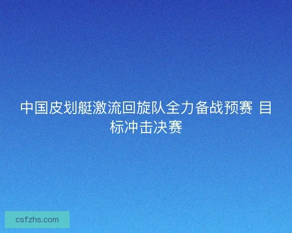 中国皮划艇激流回旋队全力备战预赛 目标冲击决赛