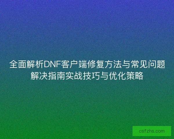 全面解析DNF客户端修复方法与常见问题解决指南实战技巧与优化策略