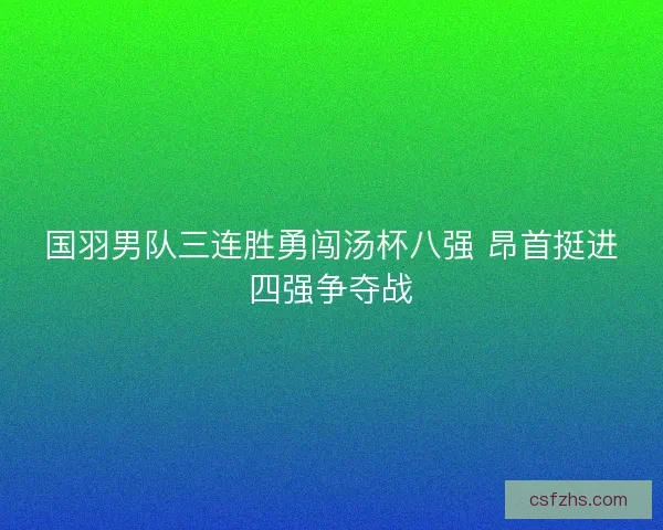 国羽男队三连胜勇闯汤杯八强 昂首挺进四强争夺战