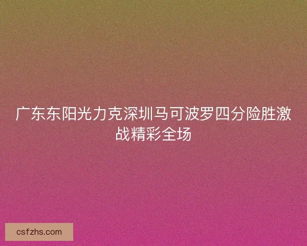 广东东阳光力克深圳马可波罗四分险胜激战精彩全场