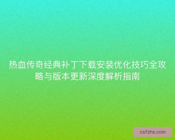 热血传奇经典补丁下载安装优化技巧全攻略与版本更新深度解析指南 热血传奇经典补丁下载安装优化技巧全攻略与版本更新深度解析指南