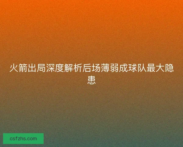 火箭出局深度解析后场薄弱成球队最大隐患 火箭出局深度解析后场薄弱成球队最大隐患