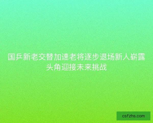 国乒新老交替加速老将逐步退场新人崭露头角迎接未来挑战