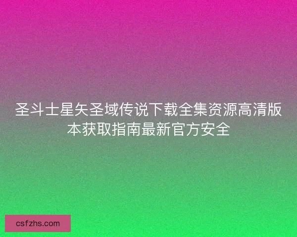 圣斗士星矢圣域传说下载全集资源高清版本获取指南最新官方安全