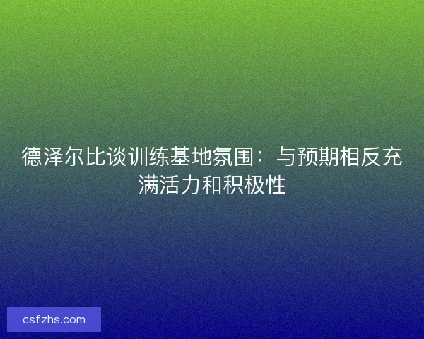 德泽尔比谈训练基地氛围：与预期相反充满活力和积极性