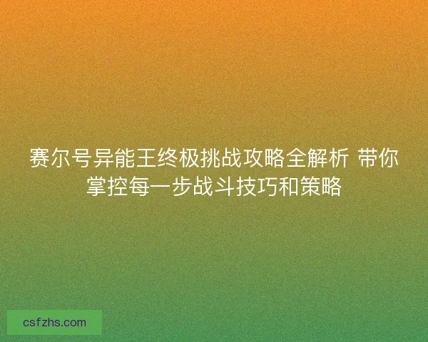 赛尔号异能王终极挑战攻略全解析 带你掌控每一步战斗技巧和策略 赛尔号异能王终极挑战攻略全解析 带你掌控每一步战斗技巧和策略