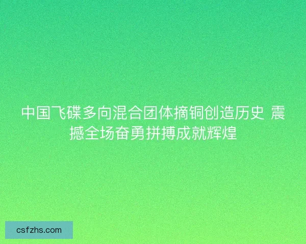 中国飞碟多向混合团体摘铜创造历史 震撼全场奋勇拼搏成就辉煌 中国飞碟多向混合团体摘铜创造历史 震撼全场奋勇拼搏成就辉煌