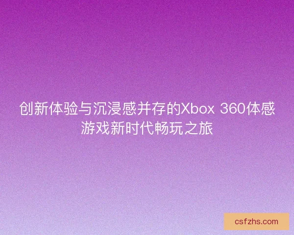 创新体验与沉浸感并存的Xbox 360体感游戏新时代畅玩之旅 创新体验与沉浸感并存的Xbox 360体感游戏新时代畅玩之旅